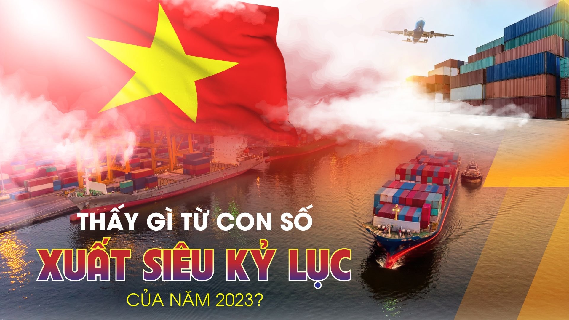 Longform | Thấy gì từ con số xuất siêu kỷ lục của năm 2023?