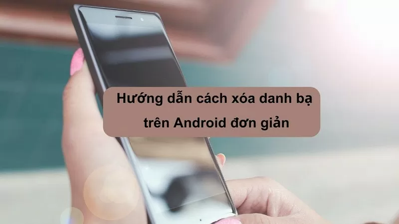 Cách xóa danh bạ trên Android đơn giản mà bạn nên biết